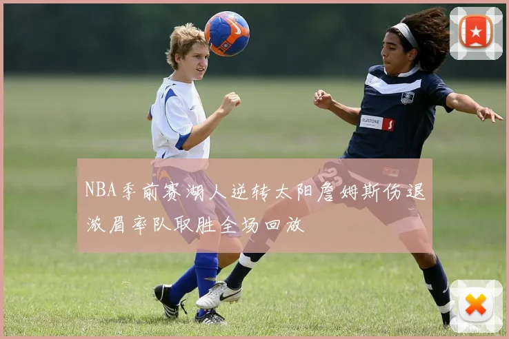 NBA季前赛湖人逆转太阳詹姆斯伤退浓眉率队取胜全场回放