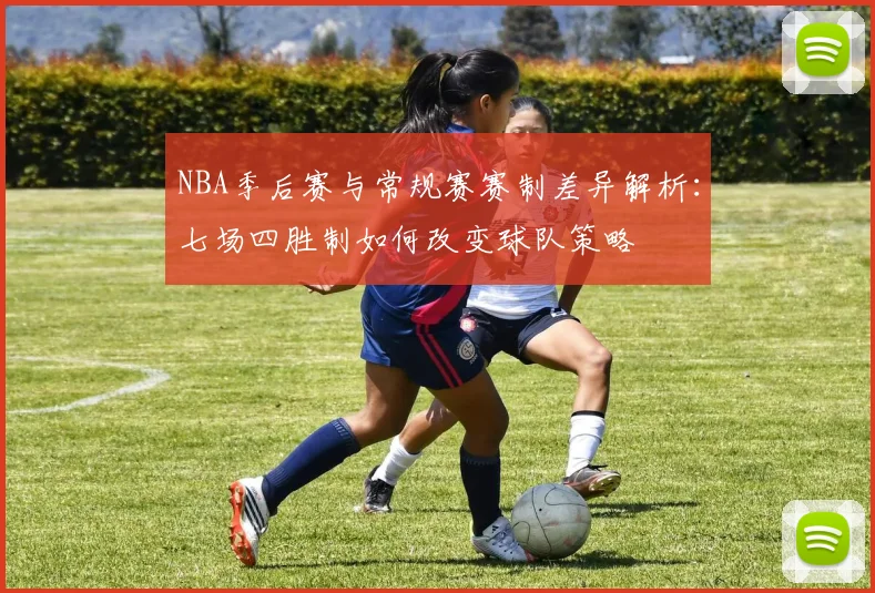 NBA季后赛与常规赛赛制差异解析：七场四胜制如何改变球队策略