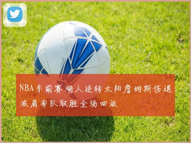 NBA季前赛湖人逆转太阳詹姆斯伤退浓眉率队取胜全场回放