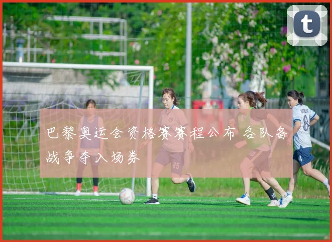 巴黎奥运会资格赛赛程公布 各队备战争夺入场券
