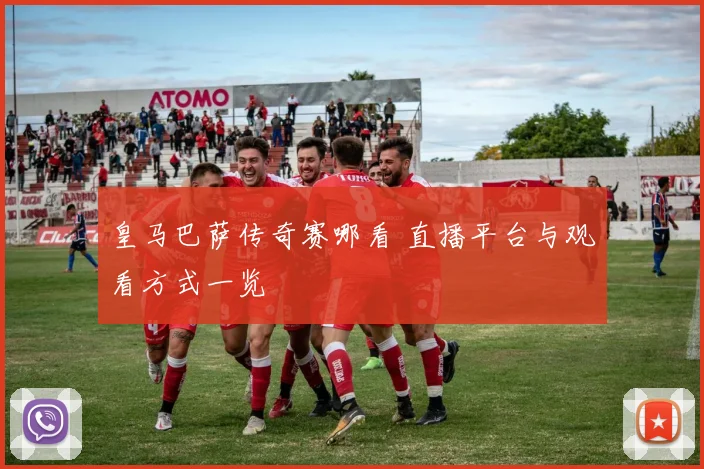 皇马巴萨传奇赛哪看 直播平台与观看方式一览