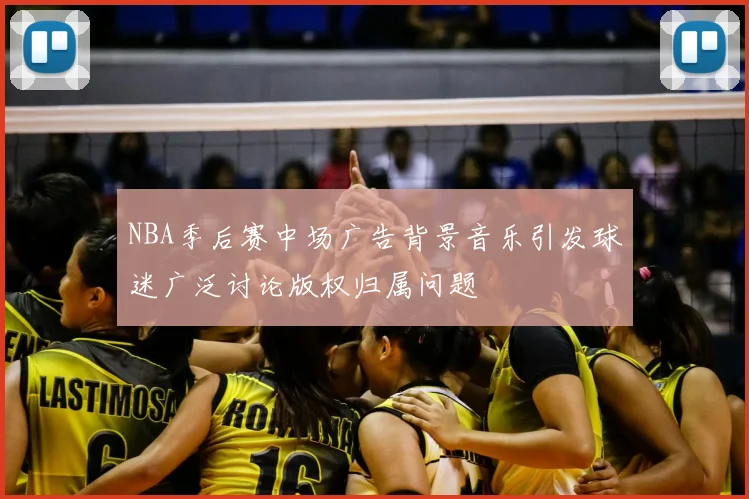 NBA季后赛中场广告背景音乐引发球迷广泛讨论版权归属问题