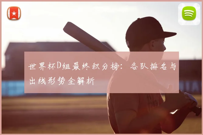 世界杯D组最终积分榜：各队排名与出线形势全解析