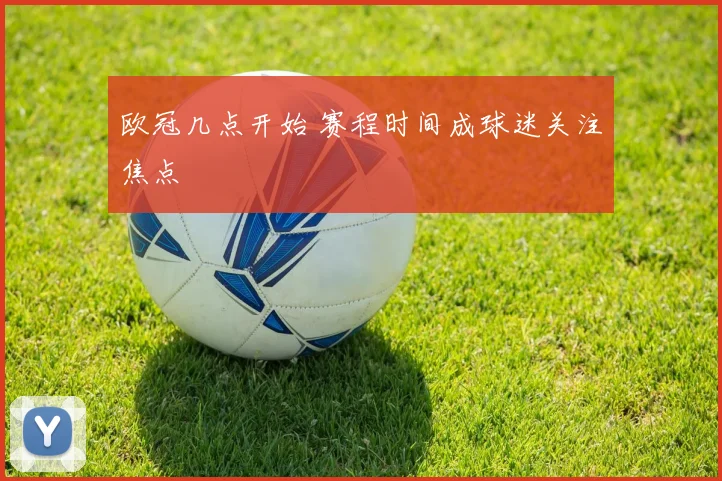 欧冠几点开始 赛程时间成球迷关注焦点