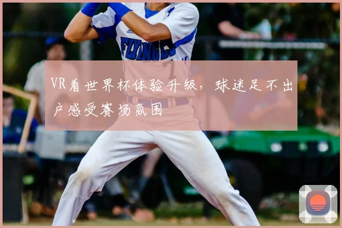 VR看世界杯体验升级，球迷足不出户感受赛场氛围