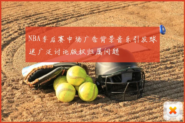 NBA季后赛中场广告背景音乐引发球迷广泛讨论版权归属问题